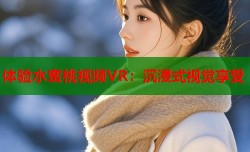 体验水蜜桃视频VR：沉浸式视觉享受