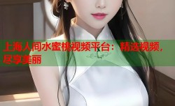 上海人间水蜜桃视频平台：精选视频，尽享美丽