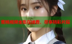 蜜桃视频全集在线看，尽享精彩片段