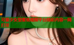 可爱少女型蜜桃视频平台精彩内容一网打尽