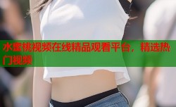水蜜桃视频在线精品观看平台，精选热门视频