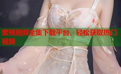 蜜桃视频全集下载平台，轻松获取热门视频