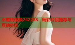 水蜜桃视频242288：精彩片段推荐与互动社区