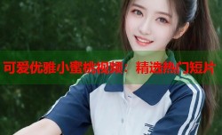 可爱优雅小蜜桃视频：精选热门短片