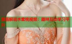漫画解说水蜜桃视频：趣味互动学习平台