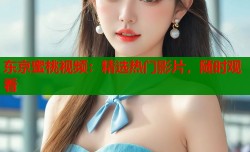 东京蜜桃视频：精选热门影片，随时观看