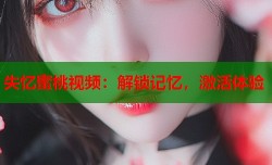 失忆蜜桃视频：解锁记忆，激活体验
