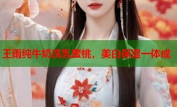 王雨纯牛奶洗乳蜜桃，美白保湿一体成