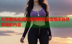 尤物蜜桃视频在线观看高清流畅体验尽享精彩内容