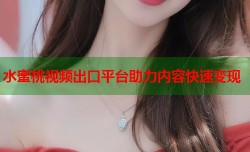 水蜜桃视频出口平台助力内容快速变现