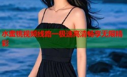 水蜜桃视频线路一极速高清畅享无限精彩
