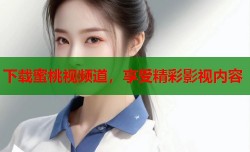 下载蜜桃视频道，享受精彩影视内容