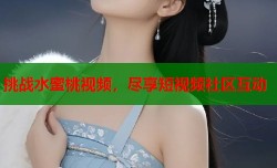 挑战水蜜桃视频，尽享短视频社区互动