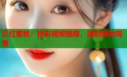 巨红蜜桃：精彩视频推荐，随时随地观看