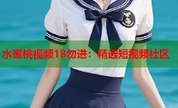 水蜜桃视频18勿进：精选短视频社区