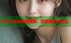 不凡人间水蜜桃视频：探索美食与生活
