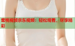 蜜桃视频京东视频：轻松观看，尽享精彩