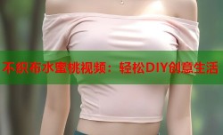 不织布水蜜桃视频：轻松DIY创意生活