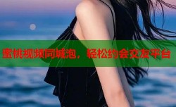 蜜桃视频同城泡，轻松约会交友平台