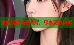 蜜桃视频免费A片，尽享无限精彩