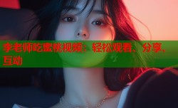 李老师吃蜜桃视频：轻松观看、分享、互动