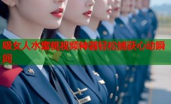 吸女人水蜜桃视频神器轻松捕获心动瞬间