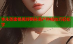 李永莲蜜桃视频揭秘高产种植技巧轻松学