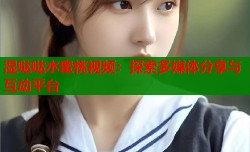 湿哒哒水蜜桃视频：探索多媒体分享与互动平台