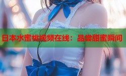 日本水蜜桃视频在线：品尝甜蜜瞬间
