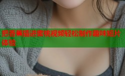 把香蕉插进蜜桃视频轻松制作趣味短片体验