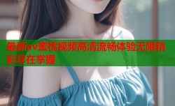 最新av蜜桃视频高清流畅体验无限精彩尽在掌握