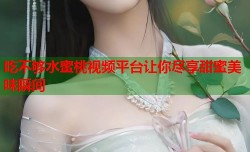 吃不够水蜜桃视频平台让你尽享甜蜜美味瞬间
