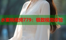 水蜜桃视频779：极致视觉体验