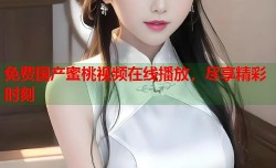 免费国产蜜桃视频在线播放，尽享精彩时刻
