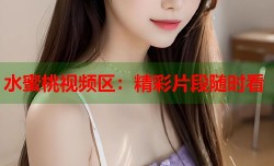 水蜜桃视频区：精彩片段随时看