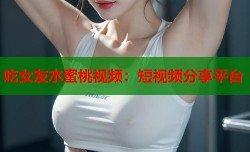 吃女友水蜜桃视频：短视频分享平台