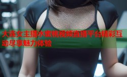 大连女主播水蜜桃视频直播平台精彩互动尽享魅力体验