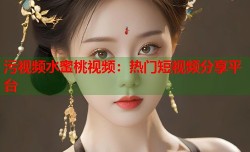 污视频水蜜桃视频：热门短视频分享平台