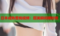 日本成熟蜜桃视频：甜美瞬间随时看