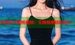 免费VIP蜜桃视频：无限畅看精彩影片