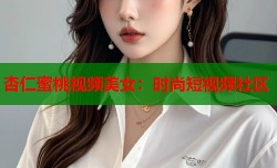 杏仁蜜桃视频美女：时尚短视频社区