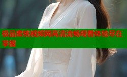 极品蜜桃视频网高清流畅观看体验尽在掌握
