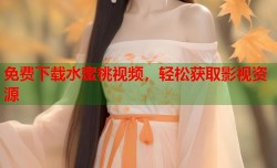 免费下载水蜜桃视频，轻松获取影视资源
