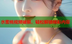水蜜桃视频破解，轻松解锁精彩内容