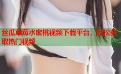 丝瓜草莓水蜜桃视频下载平台，轻松获取热门视频
