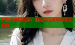 女性水蜜桃视频：时尚生活分享与美丽教程