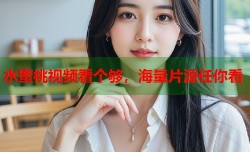 水蜜桃视频看个够，海量片源任你看