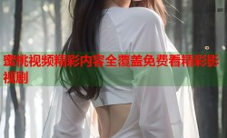 蜜桃视频精彩内容全覆盖免费看精彩影视剧