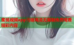 蜜桃视频app污版高清无限制免费观看精彩内容