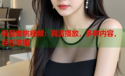 极品蜜桃视频：高清播放，多样内容，尽在掌握